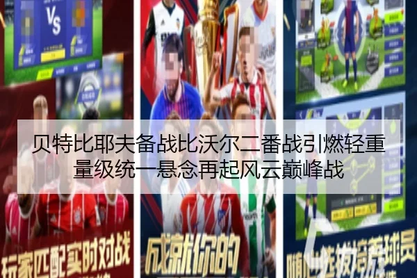 贝特比耶夫备战比沃尔二番战引燃轻重量级统一悬念再起风云巅峰战